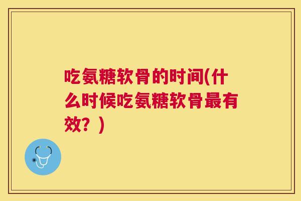 吃氨糖软骨的时间(什么时候吃氨糖软骨有效?) 吃氨糖软骨的时间(什么时候吃氨糖软骨有效?)