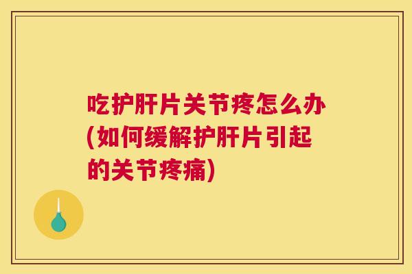 吃护肝片关节疼怎么办(如何缓解护肝片引起的关节疼痛)