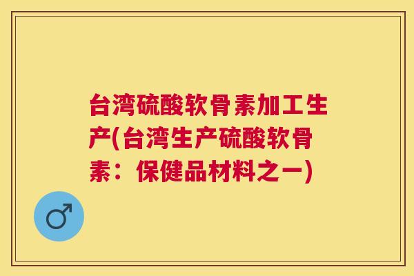 台湾硫酸软骨素加工生产(台湾生产硫酸软骨素：保健品材料之一)