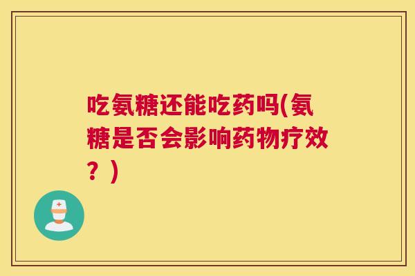吃氨糖还能吃药吗(氨糖是否会影响药物疗效？)