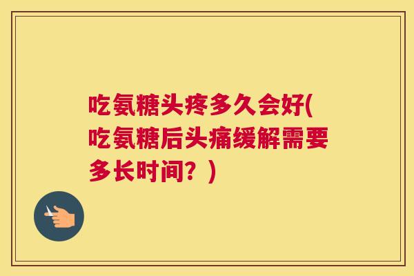 吃氨糖头疼多久会好(吃氨糖后头痛缓解需要多长时间？)