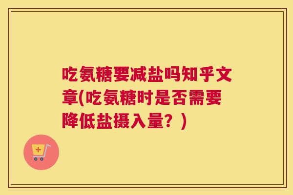 吃氨糖要减盐吗知乎文章(吃氨糖时是否需要降低盐摄入量？)