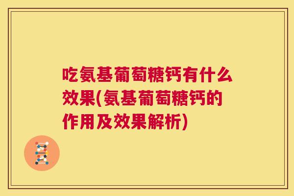 吃氨基葡萄糖钙有什么效果(氨基葡萄糖钙的作用及效果解析)