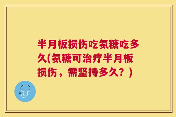半月板损伤吃氨糖吃多久(氨糖可治疗半月板损伤，需坚持多久？)