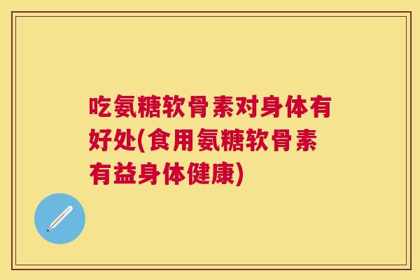 吃氨糖软骨素对身体有好处(食用氨糖软骨素有益身体健康)
