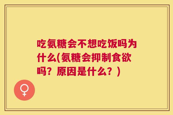 吃氨糖会不想吃饭吗为什么(氨糖会抑制食欲吗？原因是什么？)