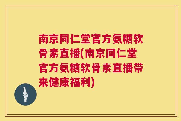 南京同仁堂官方氨糖软骨素直播(南京同仁堂官方氨糖软骨素直播带来健康福利)