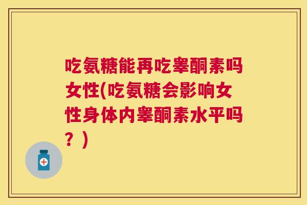 吃氨糖能再吃睾酮素吗女性(吃氨糖会影响女性身体内睾酮素水平吗？)