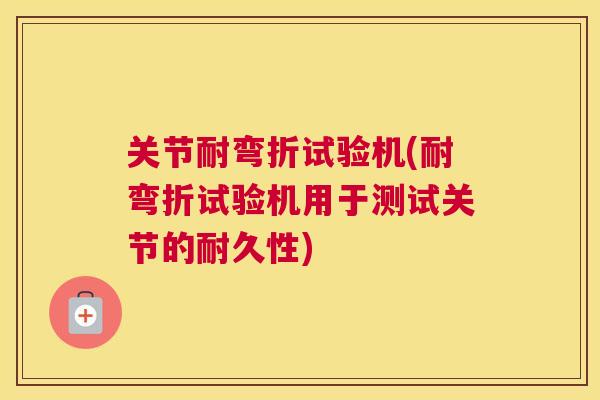 关节耐弯折试验机(耐弯折试验机用于测试关节的耐久性)