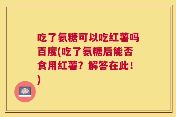 吃了氨糖可以吃红薯吗百度(吃了氨糖后能否食用红薯？解答在此！)
