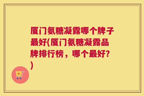 厦门氨糖凝露哪个牌子好(厦门氨糖凝露品牌排行榜,哪个好?) 厦门氨糖凝露哪个牌子好(厦门氨糖凝露品牌排行榜,哪个好?)