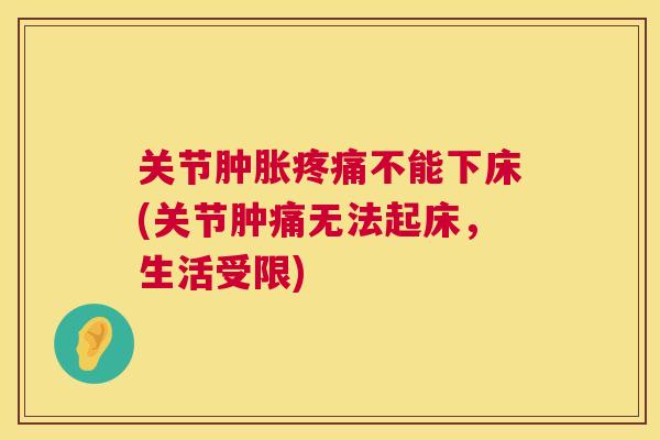 关节肿胀疼痛不能下床(关节肿痛无法起床，生活受限)