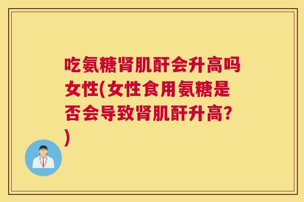 吃氨糖肾肌酐会升高吗女性(女性食用氨糖是否会导致肾肌酐升高？)