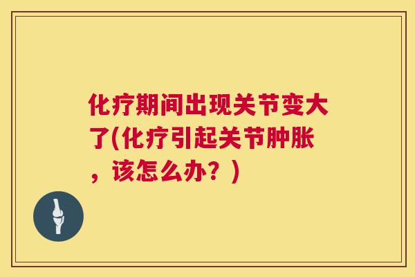 化疗期间出现关节变大了(化疗引起关节肿胀，该怎么办？)