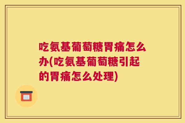 吃氨基葡萄糖胃痛怎么办(吃氨基葡萄糖引起的胃痛怎么处理)