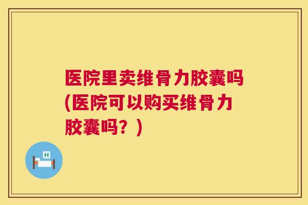 医院里卖维骨力胶囊吗(医院可以购买维骨力胶囊吗?) 医院里卖维骨力胶囊吗(医院可以购买维骨力胶囊吗?)