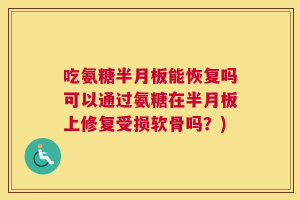 吃氨糖半月板能恢复吗可以通过氨糖在半月板上修复受损软骨吗？)