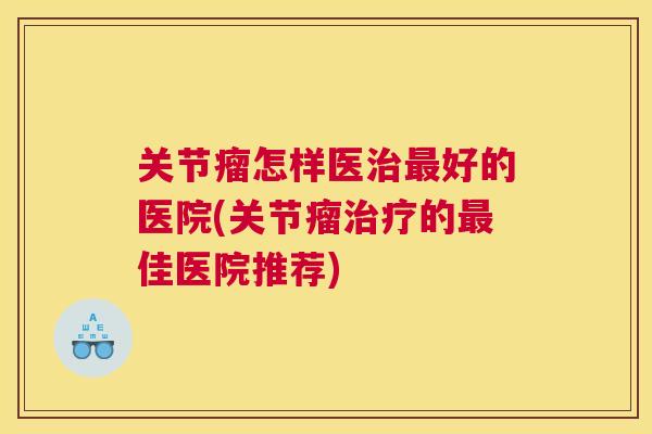 关节瘤怎样医治最好的医院(关节瘤治疗的最佳医院推荐)