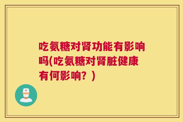 吃氨糖对肾功能有影响吗(吃氨糖对肾脏健康有何影响？)