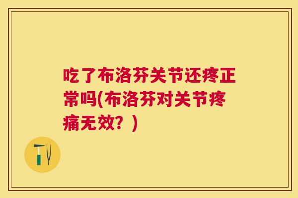 吃了布洛芬关节还疼正常吗(布洛芬对关节无效?) 吃了布洛芬关节还疼正常吗(布洛芬对关节无效?)
