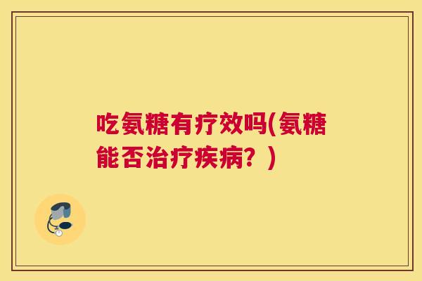 吃氨糖有疗效吗(氨糖能否治疗疾病？)