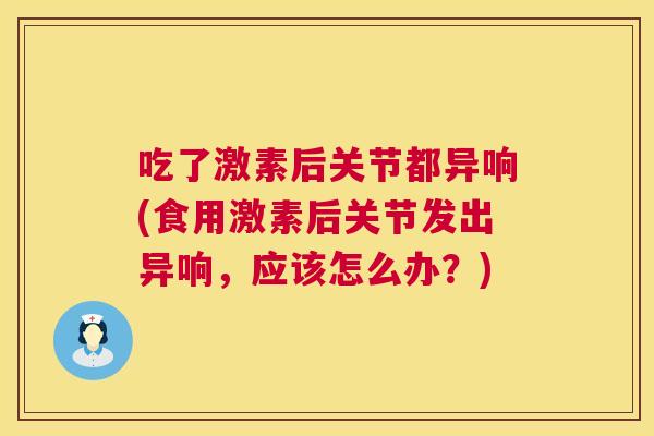 吃了激素后关节都异响(食用激素后关节发出异响，应该怎么办？)