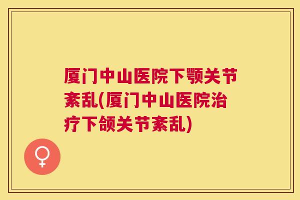 厦门中山医院下颚关节紊乱(厦门中山医院治疗下颌关节紊乱)