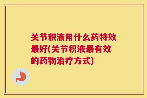 关节积液用什么药特效最好(关节积液最有效的药物治疗方式)