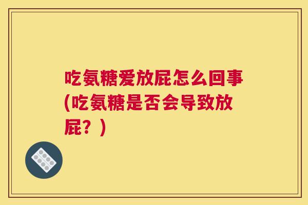 吃氨糖爱放屁怎么回事(吃氨糖是否会导致放屁？)