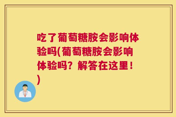 吃了葡萄糖胺会影响体验吗(葡萄糖胺会影响体验吗？解答在这里！)