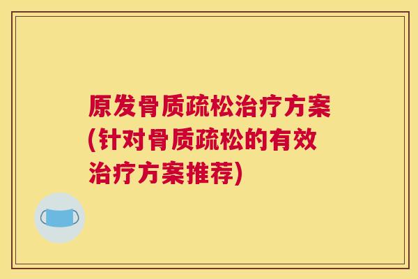 原发骨质疏松治疗方案(针对骨质疏松的有效治疗方案推荐)