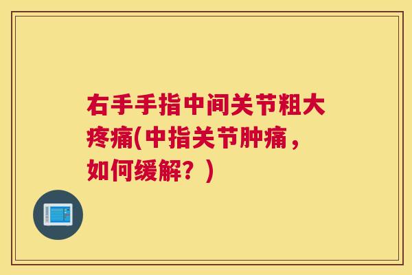 右手手指中间关节粗大疼痛(中指关节肿痛，如何缓解？)