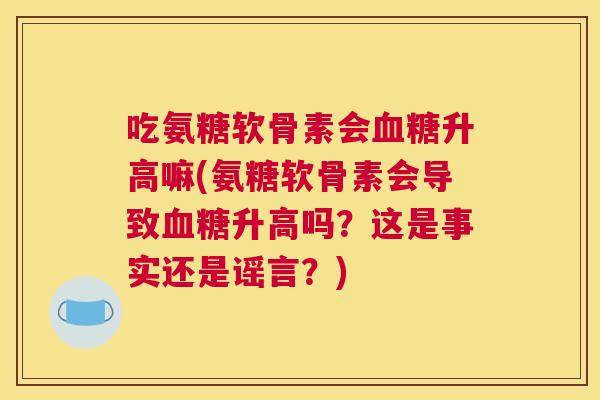 吃氨糖软骨素会血糖升高嘛(氨糖软骨素会导致血糖升高吗？这是事实还是谣言？)