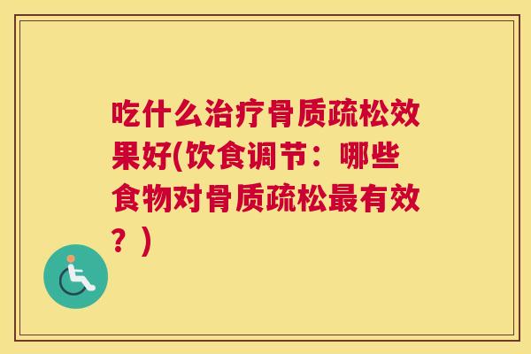 吃什么治疗骨质疏松效果好(饮食调节：哪些食物对骨质疏松最有效？)