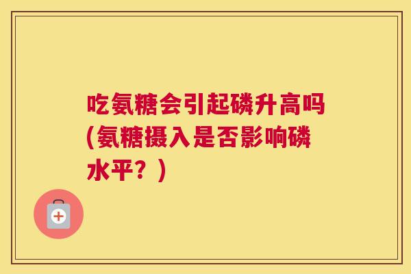 吃氨糖会引起磷升高吗(氨糖摄入是否影响磷水平？)