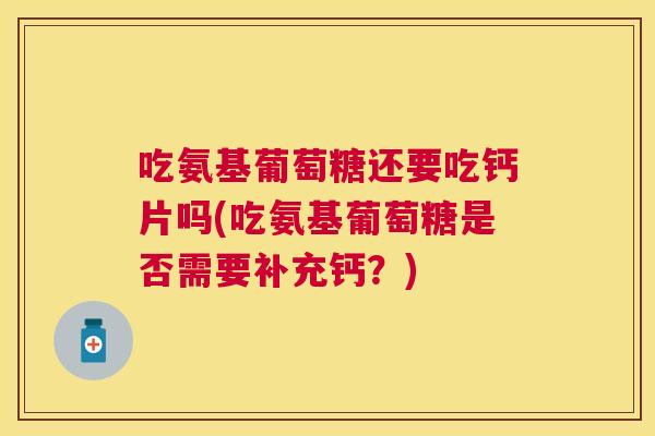 吃氨基葡萄糖还要吃钙片吗(吃氨基葡萄糖是否需要补充钙？)
