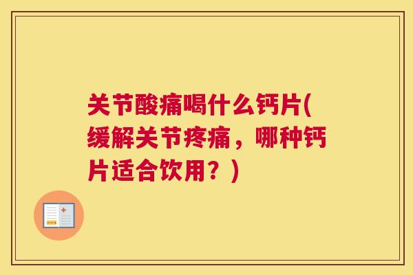 关节酸痛喝什么钙片(缓解关节疼痛，哪种钙片适合饮用？)