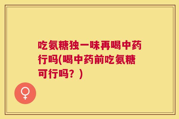 吃氨糖独一味再喝中药行吗(喝中药前吃氨糖可行吗？)