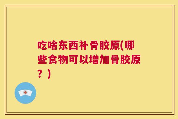 吃啥东西补骨胶原(哪些食物可以增加骨胶原？)