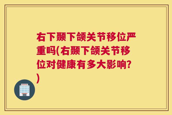 右下颞下颌关节移位严重吗(右颞下颌关节移位对健康有多大影响？)