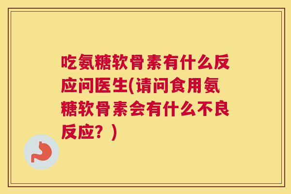 吃氨糖软骨素有什么反应问医生(请问食用氨糖软骨素会有什么不良反应？)