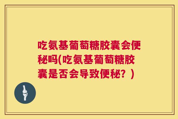 吃氨基葡萄糖胶囊会便秘吗(吃氨基葡萄糖胶囊是否会导致便秘？)