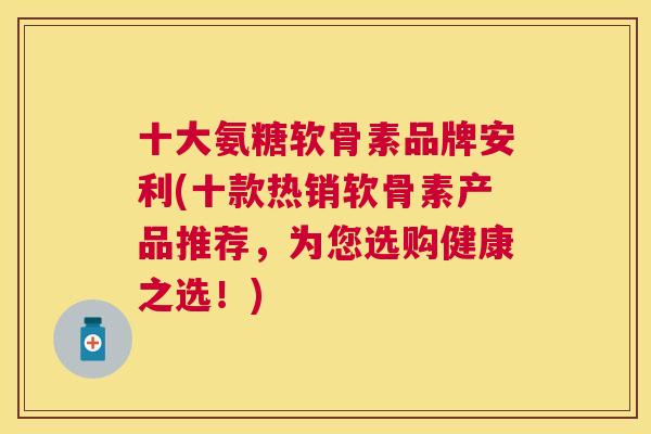 十大氨糖软骨素品牌安利(十款热销软骨素产品推荐，为您选购健康之选！)