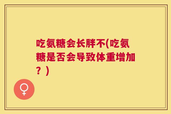 吃氨糖会长胖不(吃氨糖是否会导致体重增加？)