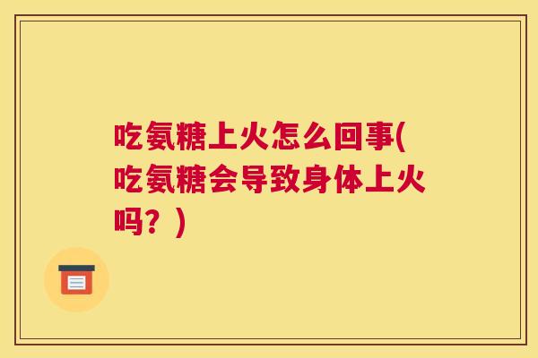 吃氨糖上火怎么回事(吃氨糖会导致身体上火吗？)
