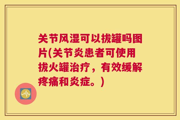 关节风湿可以拔罐吗图片(关节炎患者可使用拔火罐治疗，有效缓解疼痛和炎症。)