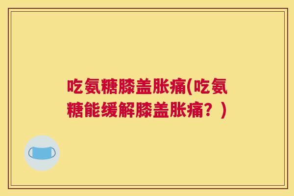 吃氨糖膝盖胀痛(吃氨糖能缓解膝盖胀痛？)