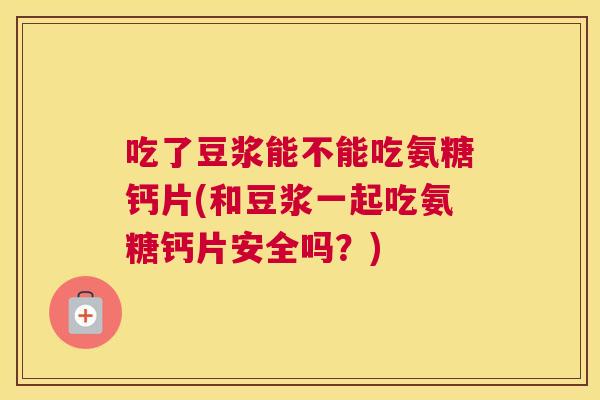 吃了豆浆能不能吃氨糖钙片(和豆浆一起吃氨糖钙片安全吗？)