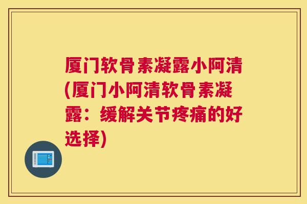 厦门软骨素凝露小阿清(厦门小阿清软骨素凝露：缓解关节疼痛的好选择)