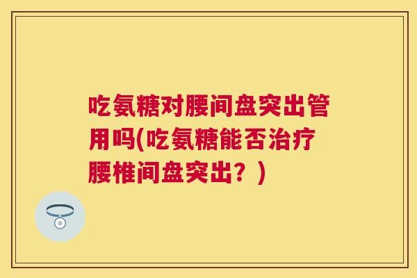 吃氨糖对腰间盘突出管用吗(吃氨糖能否治疗腰椎间盘突出？)